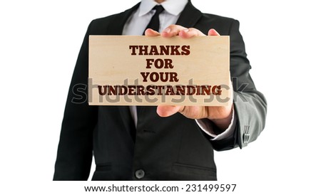 Businessman holding a sign in his hand reading - Thanks For Your Understanding - in appreciation of customers standing by the business in times of stress or during problem solving or interruptions.
