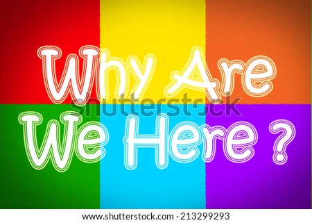 Why Are We Here Concept text