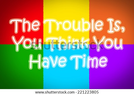 The Trouble Is You Think You Have Time Concept text on background