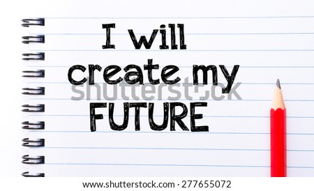 I Will Create My Future Text written on notebook page, red pencil on the right. Motivational Concept image