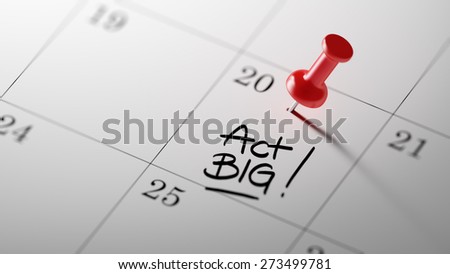 Concept image of a Calendar with a red push pin. Closeup shot of a thumbtack attached. The words Act BIG written on a white notebook to remind you an important appointment.