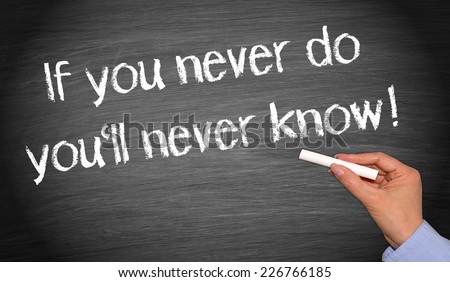 If you never do you will never know !