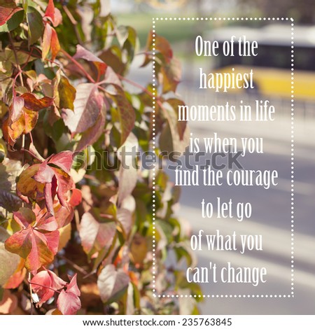Inspirational Motivational Life Quote Design / One of the happiest moments in life is when you find the courage to let go of what you can\'t change