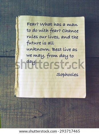 Fear? What has a man to do with fear? Chance rules our lives, and the future is all unknown. Best live as we may, from day to day. Quote of ancient Greek tragedian Sophocles (496 - 406/405 BC)