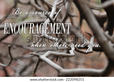 Encouragement. Be a source of encouragement when others need you.