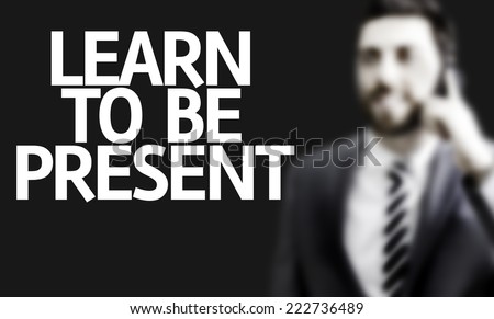 Business man with the text Learn to Be Present in a concept image