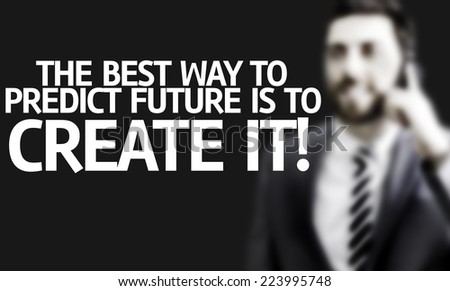 Business man with the text The Best Way to Predict Future is To Create it! in a concept image