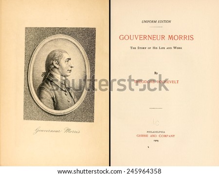 GOUVERNEUR MORRIS THE STORY OF HIS LIFE AND WORK was first published by Theodore Roosevelt in the 1888. Frontispiece and title page form a 1903 edition.