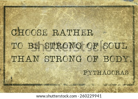Choose rather to be strong of soul than strong of body - ancient Greek philosopher Pythagoras quote printed on grunge vintage cardboard