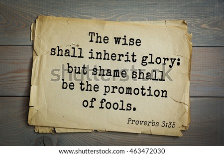 Top 500 Bible verses. The wise shall inherit glory: but shame shall be the promotion of fools.\
Proverbs 3:35