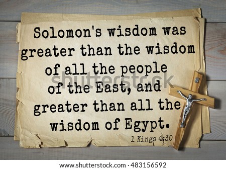 TOP- 150.  Bible Verses about Wisdom.\
Solomon\'s wisdom was greater than the wisdom of all the people of the East, and greater than all the wisdom of Egypt.