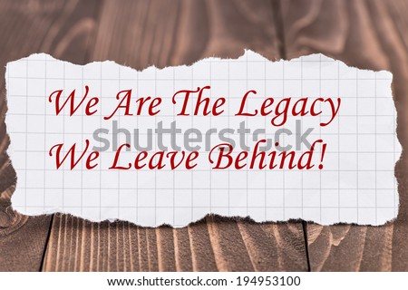 We Are the Legacy We Leave Behind, written on a piece of paper