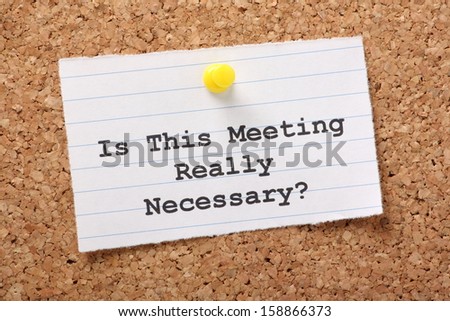 Is This Meeting Really Necessary? A reminder note to ask the question when calling for a meeting in the interests of cost effectiveness and time management.