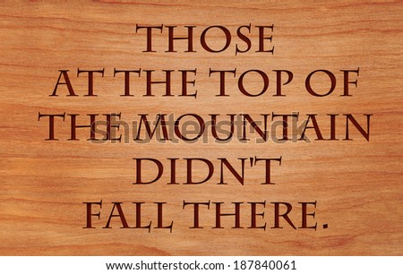 Those at the top of the mountain did not fall there - quote by unknown author on wooden red oak background