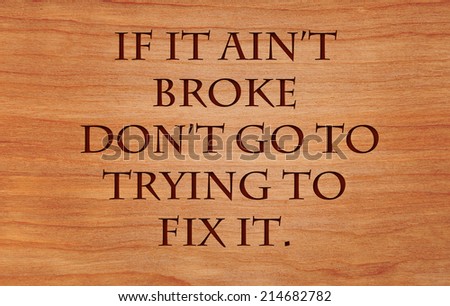 If it aint broke dont go to trying to fix it - an old west saying