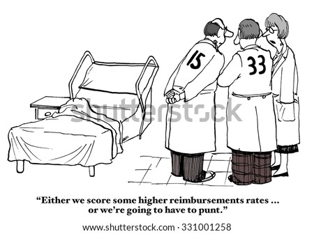 Healthcare and medical cartoon of doctors talking beside a patient\'s bed, \'Either we score some higher reimbursement rates... or we\'re going to have to punt\'.