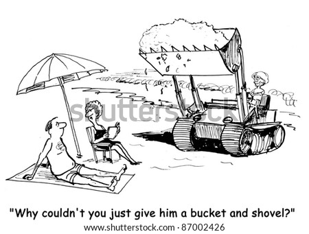 Why couldn\'t you just give him a bucket and shovel?