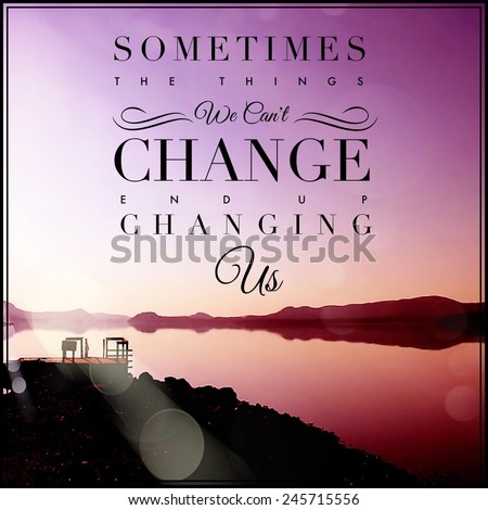 Inspirational Typographic Quote - Sometimes the things we can\'t change end up changing us
