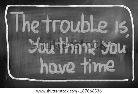 The Trouble Is You Think You Have Time Concept