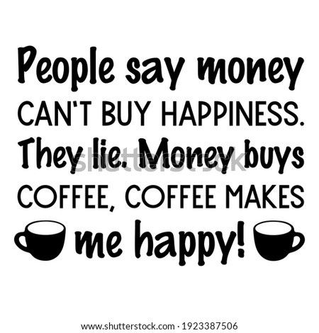 People say money can’t buy happiness. They lie. Money buys coffee, coffee makes me happy. Vector Quote
