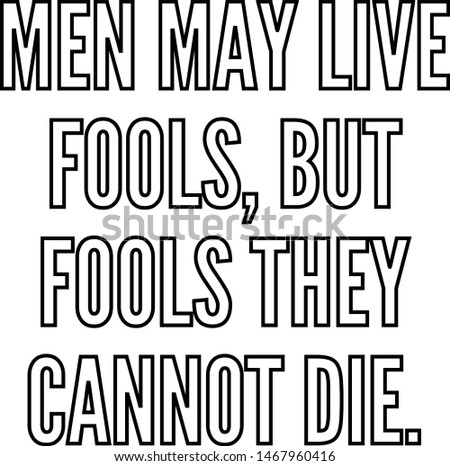 Men may live fools but fools they cannot die