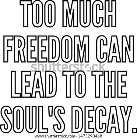 Too much freedom can lead to the soul's decay