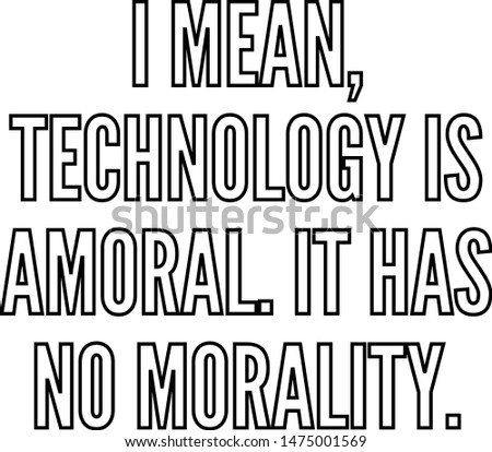 I amean technology is amoral It has no morality