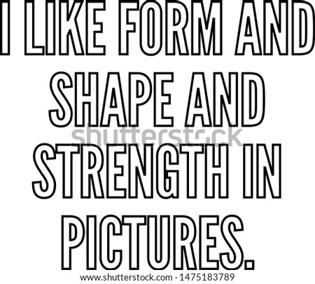 I like form and shape and strength in pictures