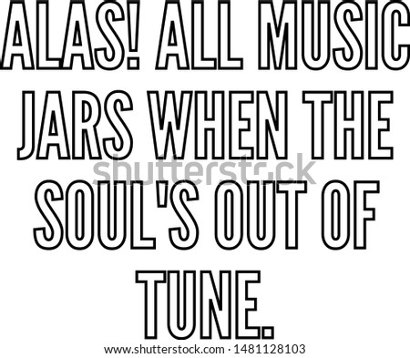 Alas all music jars when the soul's out of tune