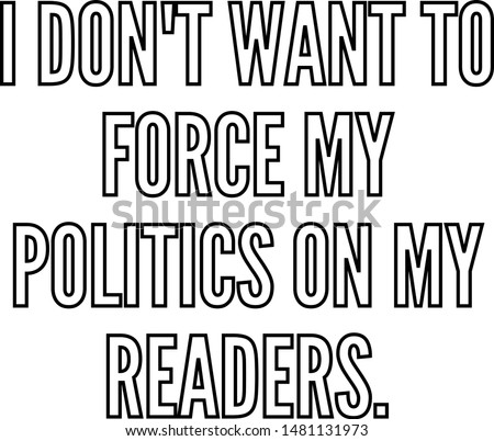 I do not want to force my politics on my readers