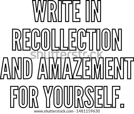 Write in recollection and amazement for yourself