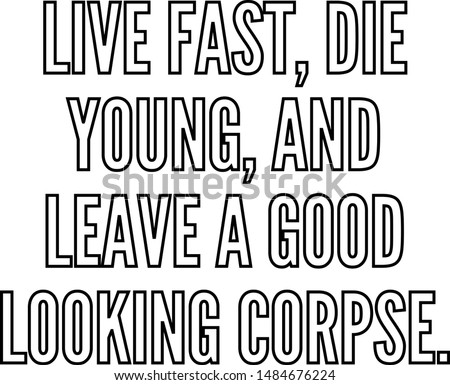 Live fast die young and leave a good looking corpse
