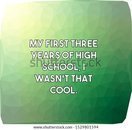 My first three years of high school I wasn't that cool