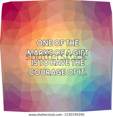 One of the marks of a gift is to have the courage of it