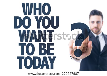 Business man pointing the text: Who Do You Want to be Today?