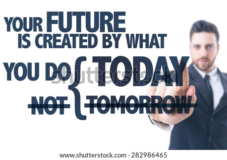 Business man pointing the text: Your Future is Created by What You Do Today Not Tomorrow