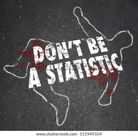 The words Don't Be A Statistic on a chalk outline of a body that is a victim of violent crime such as murder or a casualty of an accident