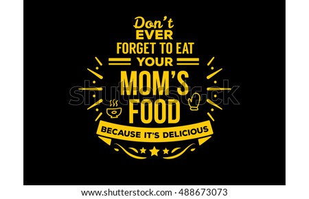 dont ever forget to eat your mom's food because it's delicious