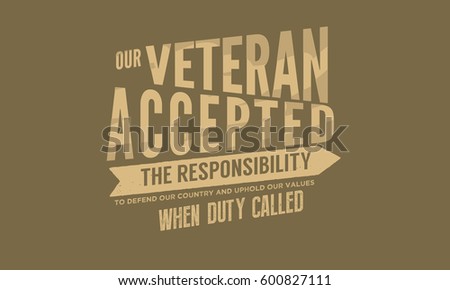 our veteran accepted the responsibility to defend our country and uphold our values
when duty called. veteran quote