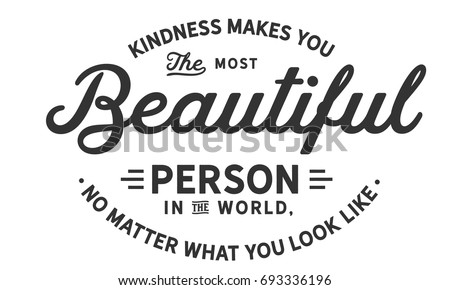 Kindness makes you the most beautiful person in the world, no matter what you look like.