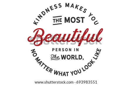 Kindness makes you the most beautiful person in the world, no matter what you look like.
