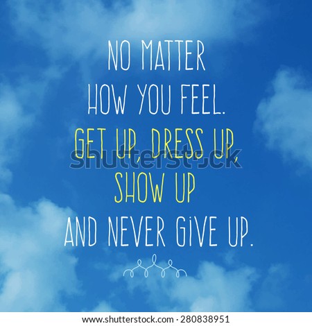 Motivation Quote. No Matter How You Feel. Get Up, Dress Up, Show Up And ...