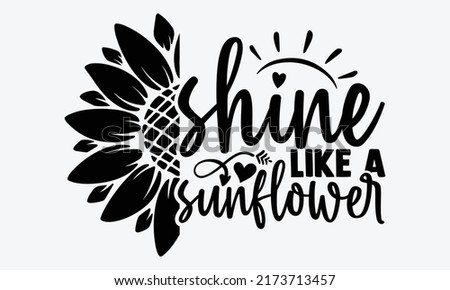 Shine like a sunflower - Sunflower t shirts design, Hand drawn lettering phrase, Calligraphy t shirt design, Isolated on white background, svg Files for Cutting Cricut and Silhouette, EPS 10