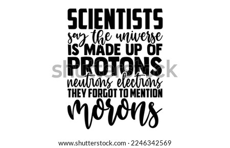 Scientists Say The Universe Is Made Up Of Protons Neutrons Electrons They Forgot To Mention Morons - Scientist t shirt design, Hand drawn lettering phrase, svg Files for Cutting Cricut and Silhouette,