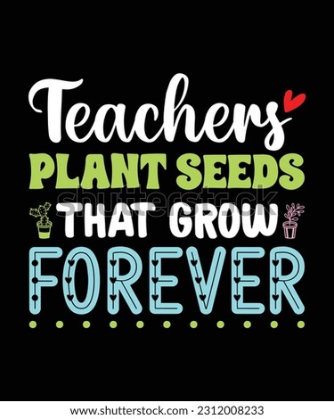 TEACHERS PLANT SEEDS THAT GROW FOREVER. T-SHIRT DESIGN. PRINT TEMPLATE.TYPOGRAPHY 
VECTOR ILLUSTRATION.