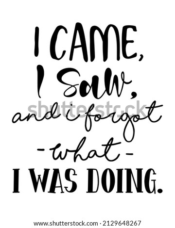 I came, I saw, And I forgot what I was doing. - Funny inspirational quotes Lettering with white Background