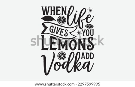 When Life Gives You Lemons Add Vodka - Lemonade svg t-shirt design, Handmade calligraphy vector illustration, Handwritten vector sign, EPS 10.