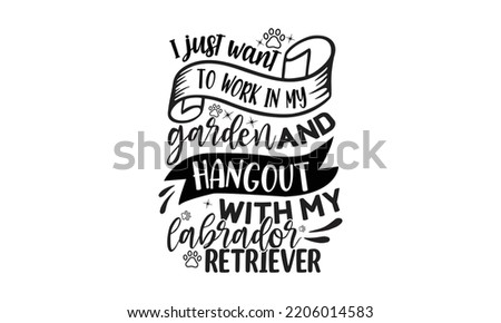  I just want to work in my garden and hangout with my labrador retriever - Labrador retriever t shirts design, Calligraphy design, Isolated on white background, SVG, EPS 10
