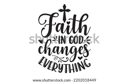 Faith In God Changes Everything  - Faith T shirt Design, Hand drawn lettering and calligraphy, Svg Files for Cricut, Instant Download, Illustration for prints on bags, posters