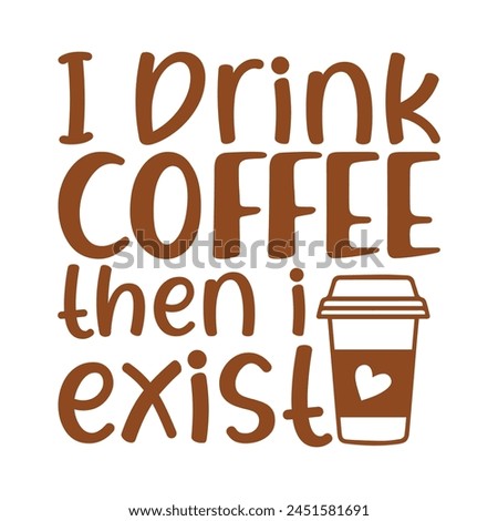 I drink coffee then i exist